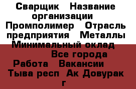 Сварщик › Название организации ­ Промполимер › Отрасль предприятия ­ Металлы › Минимальный оклад ­ 30 000 - Все города Работа » Вакансии   . Тыва респ.,Ак-Довурак г.